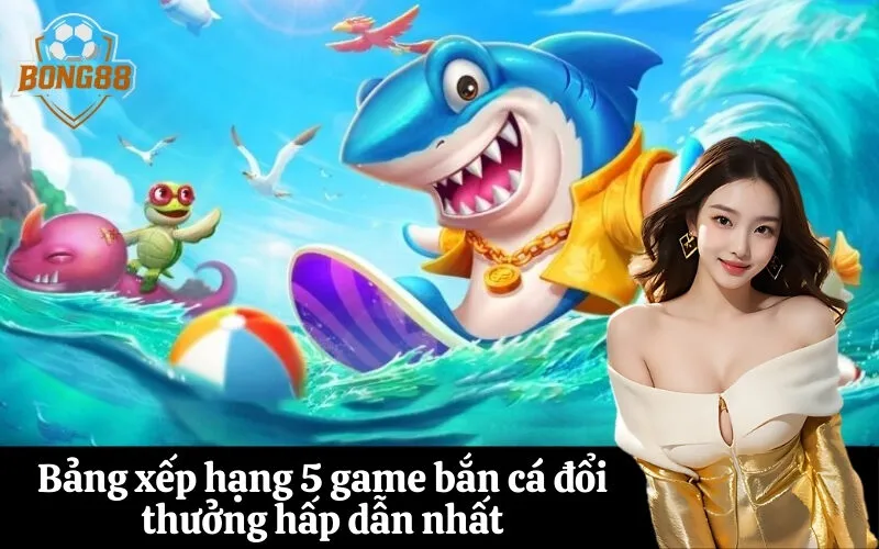 Bảng xếp hạng 5 game bắn cá đổi thưởng hấp dẫn nhất